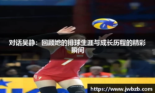 对话吴静：回顾她的排球生涯与成长历程的精彩瞬间