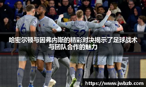 哈密尔顿与因弗内斯的精彩对决揭示了足球战术与团队合作的魅力