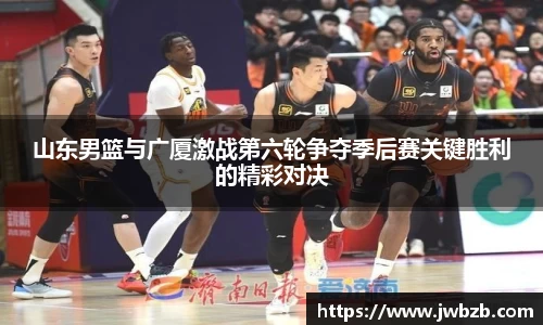山东男篮与广厦激战第六轮争夺季后赛关键胜利的精彩对决